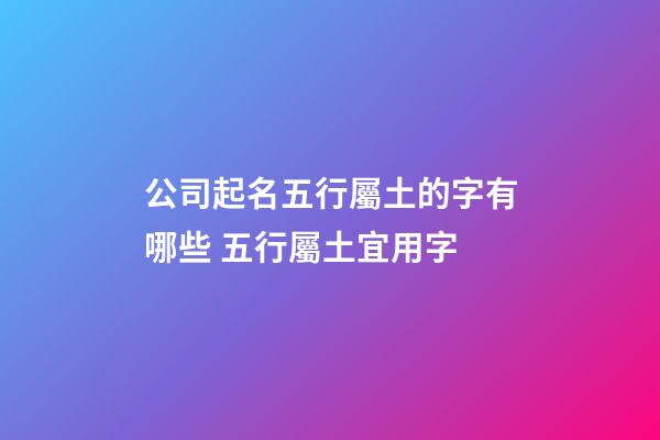 公司起名五行屬土的字有哪些 五行屬土宜用字-第1張-公司起名-玄機派